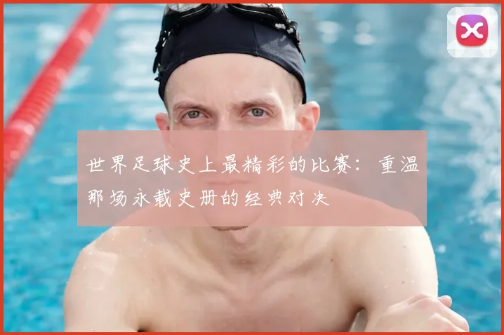 世界足球史上最精彩的比赛：重温那场永载史册的经典对决