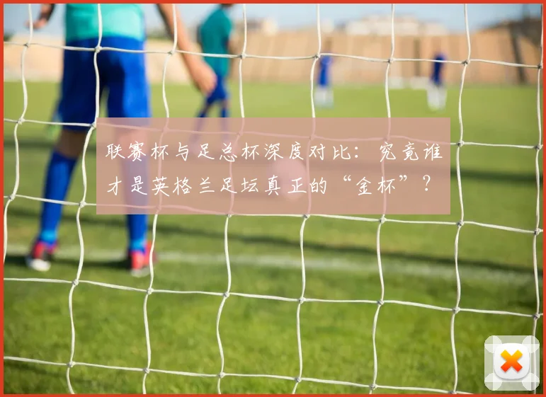联赛杯与足总杯深度对比：究竟谁才是英格兰足坛真正的“金杯”？
