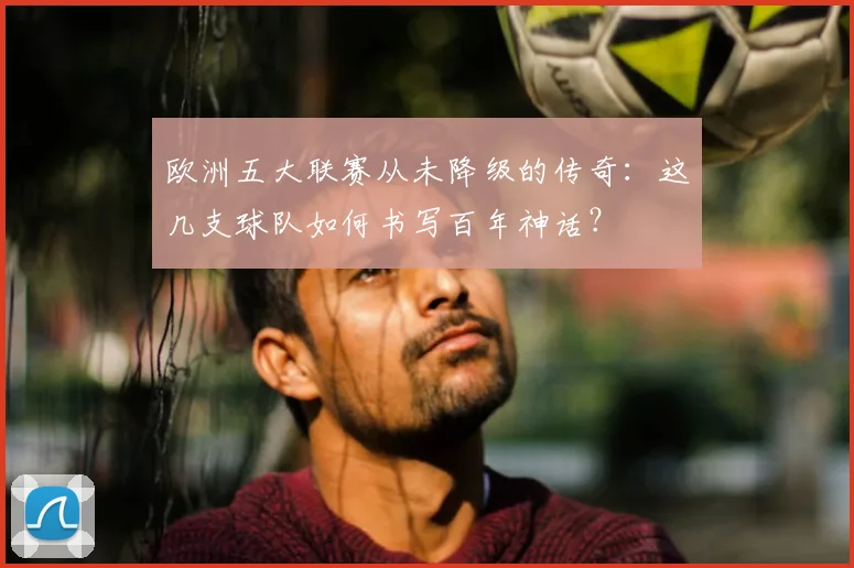 欧洲五大联赛从未降级的传奇：这几支球队如何书写百年神话？