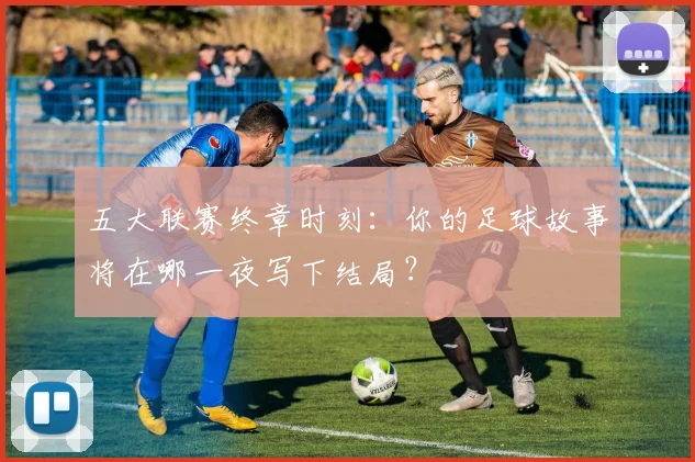 五大联赛终章时刻：你的足球故事将在哪一夜写下结局？