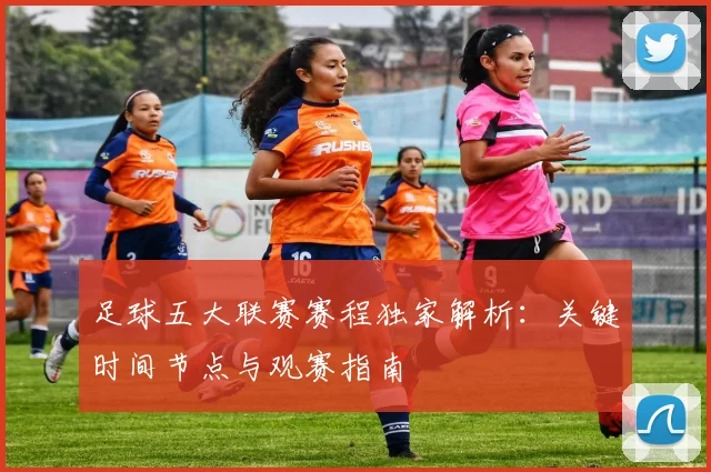 足球五大联赛赛程独家解析：关键时间节点与观赛指南