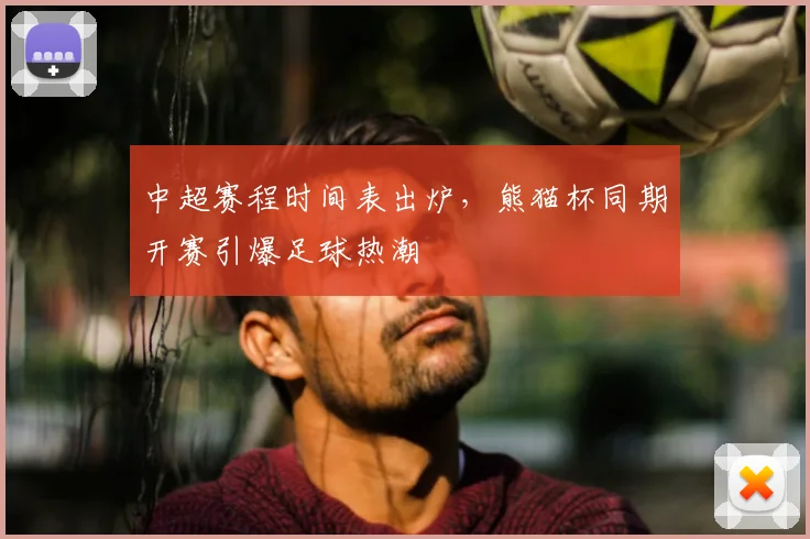 中超赛程时间表出炉,熊猫杯同期开赛引爆足球热潮