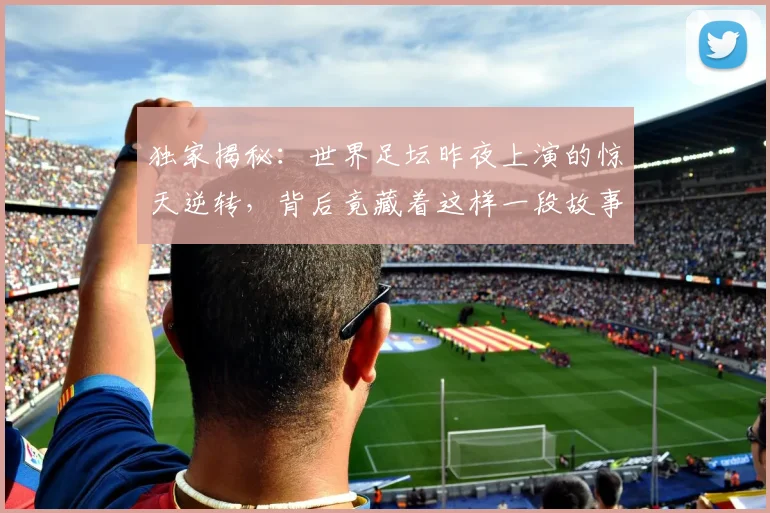 独家揭秘：世界足坛昨夜上演的惊天逆转，背后竟藏着这样一段故事