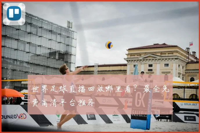 世界足球直播回放哪里看？最全免费高清平台推荐