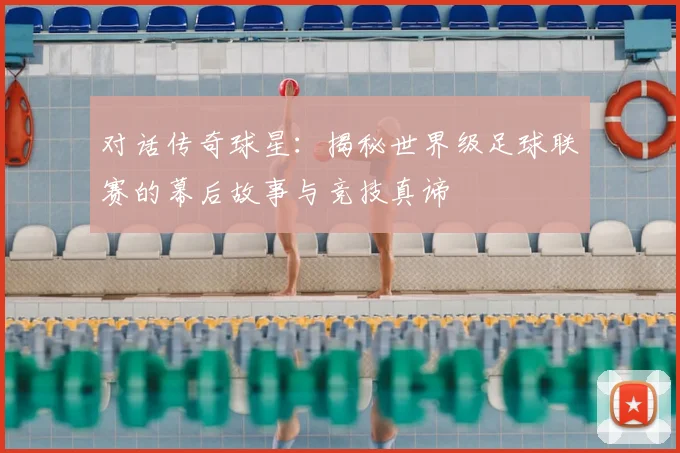 对话传奇球星：揭秘世界级足球联赛的幕后故事与竞技真谛