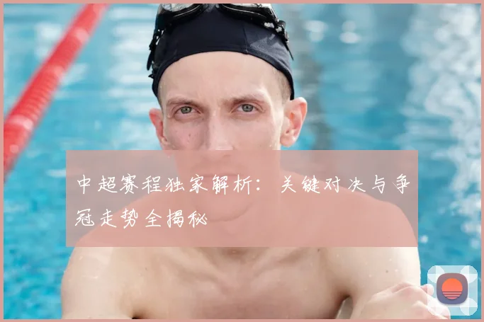 中超赛程独家解析：关键对决与争冠走势全揭秘