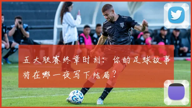 五大联赛终章时刻：你的足球故事将在哪一夜写下结局？