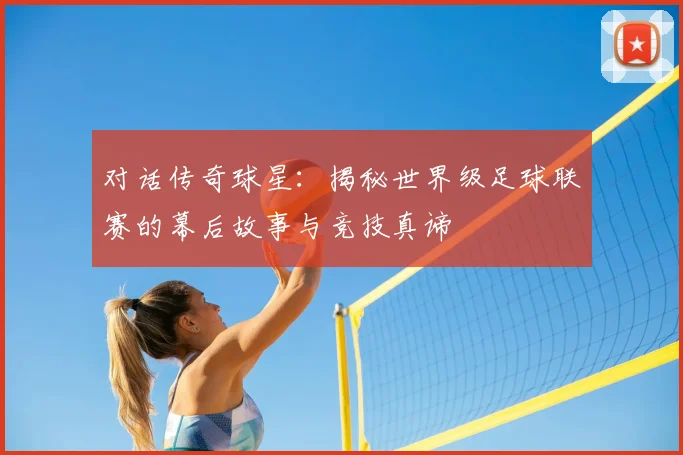 对话传奇球星：揭秘世界级足球联赛的幕后故事与竞技真谛