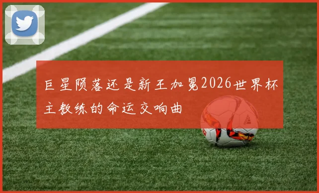 巨星陨落还是新王加冕2026世界杯主教练的命运交响曲