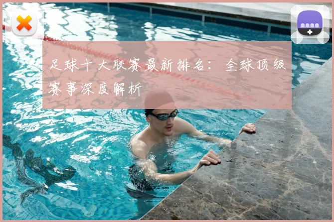 足球十大联赛最新排名：全球顶级赛事深度解析