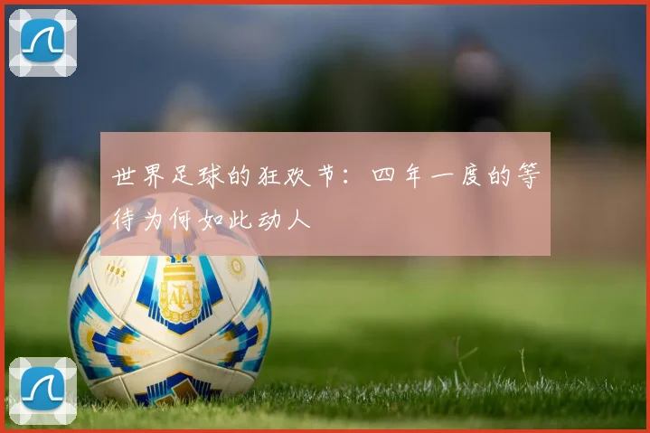 世界足球的狂欢节：四年一度的等待为何如此动人
