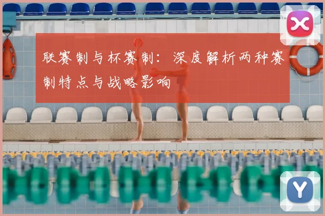 联赛制与杯赛制：深度解析两种赛制特点与战略影响