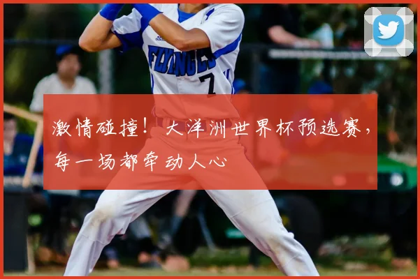 激情碰撞！大洋洲世界杯预选赛，每一场都牵动人心