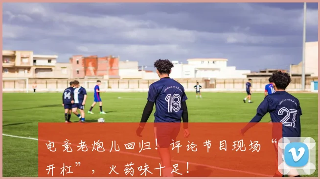 电竞老炮儿回归！评论节目现场“开杠”，火药味十足！
