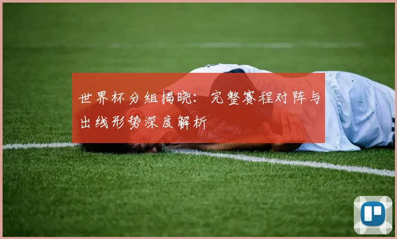 世界杯分组揭晓：完整赛程对阵与出线形势深度解析