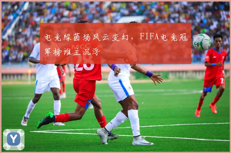 电竞绿茵场风云变幻，FIFA电竞冠军榜谁主沉浮