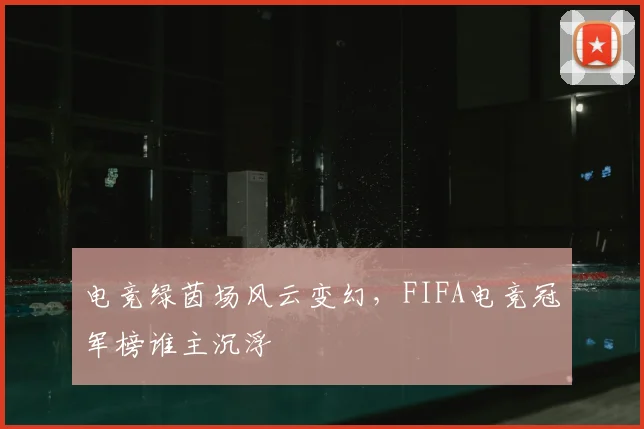 电竞绿茵场风云变幻，FIFA电竞冠军榜谁主沉浮