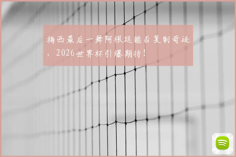 梅西最后一舞阿根廷能否复制奇迹，2026世界杯引爆期待！