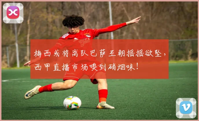 梅西或将离队巴萨王朝摇摇欲坠，西甲直播市场嗅到硝烟味！