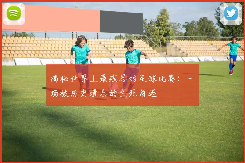 揭秘世界上最残忍的足球比赛：一场被历史遗忘的生死角逐